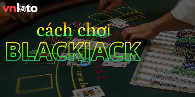 Cách chơi Blackjack chuẩn cho game thủ 